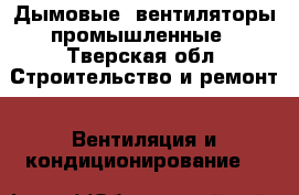 Дымовые, вентиляторы промышленные - Тверская обл. Строительство и ремонт » Вентиляция и кондиционирование   